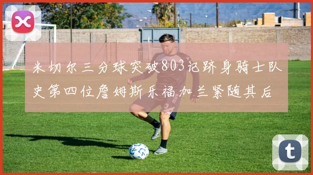 米切尔三分球突破803记跻身骑士队史第四位詹姆斯乐福加兰紧随其后