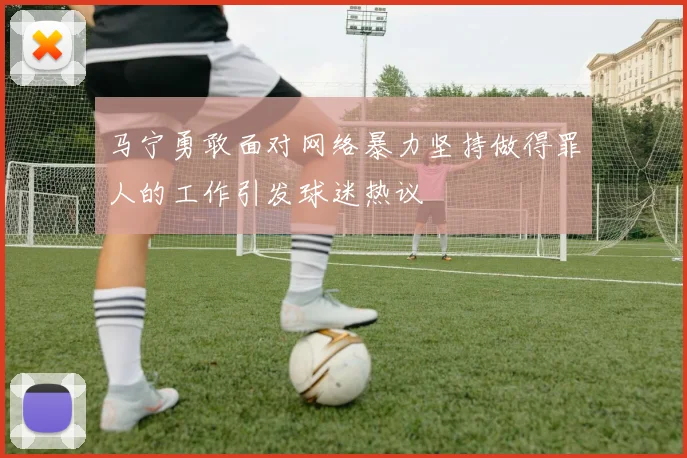 马宁勇敢面对网络暴力坚持做得罪人的工作引发球迷热议