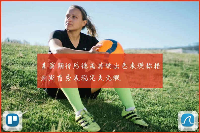 基翁期待厄德高持续出色表现称措利斯首秀表现完美无瑕
