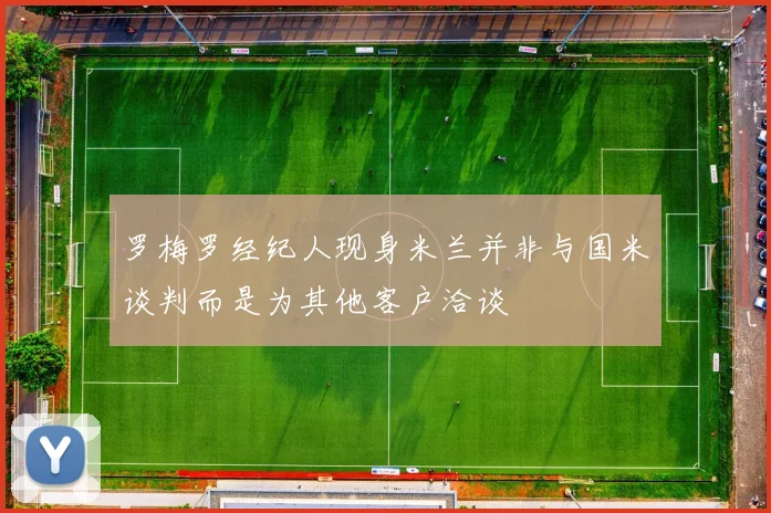 罗梅罗经纪人现身米兰并非与国米谈判而是为其他客户洽谈