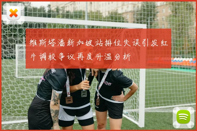 维斯塔潘新加坡站排位失误引发红牛调校争议再度升温分析