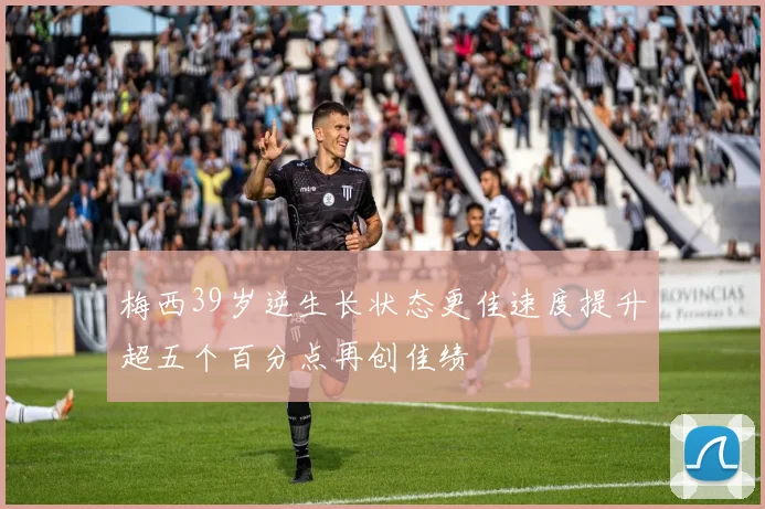 梅西39岁逆生长状态更佳速度提升超五个百分点再创佳绩