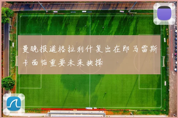曼晚报道格拉利什复出在即马雷斯卡面临重要未来抉择