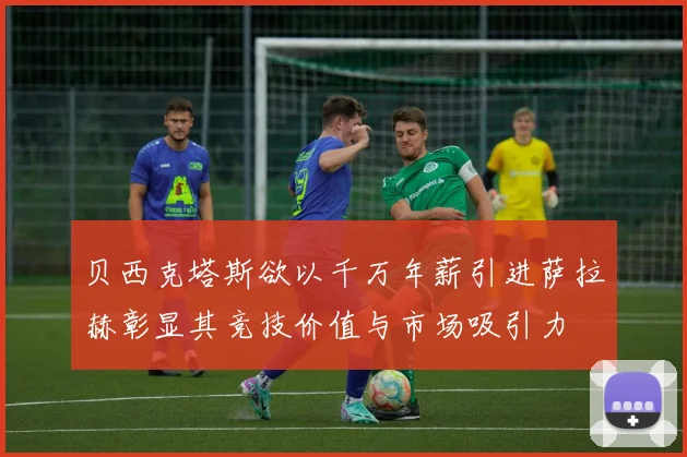 贝西克塔斯欲以千万年薪引进萨拉赫彰显其竞技价值与市场吸引力